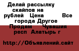 Делай рассылку 500000 скайпов на 1 000 000 рублей › Цена ­ 120 - Все города Другое » Продам   . Чувашия респ.,Алатырь г.